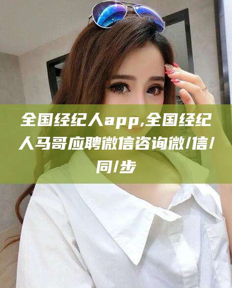 青州全国经纪人app,全国经纪人马哥应聘微信咨询微/信/同/步