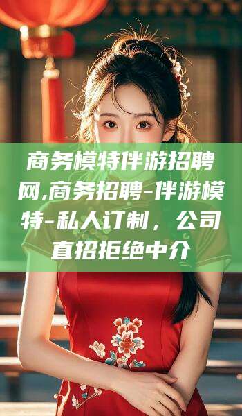 青州商务模特伴游招聘网,商务招聘-伴游模特-私人订制，公司直招拒绝中介
