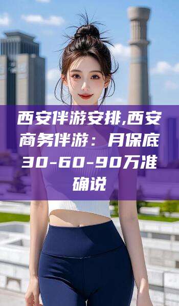青州西安伴游安排,西安商务伴游：月保底30-60-90万准确说