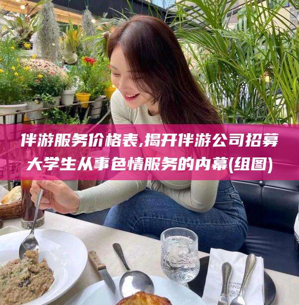 青州伴游服务价格表,揭开伴游公司招募大学生从事色情服务的内幕(组图)