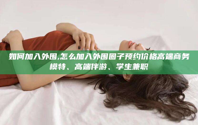 青州如何加入外围,怎么加入外围圈子预约价格高端商务模特、高端伴游、学生兼职