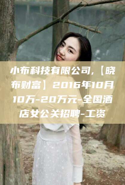 青州小布科技有限公司,【晓布财富】2016年10月10万-20万元-全国酒店女公关招聘-工资