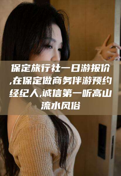 青州保定旅行社一日游报价,在保定做商务伴游预约经纪人,诚信第一听高山流水风俗