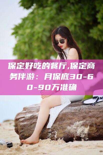 青州保定好吃的餐厅,保定商务伴游：月保底30-60-90万准确