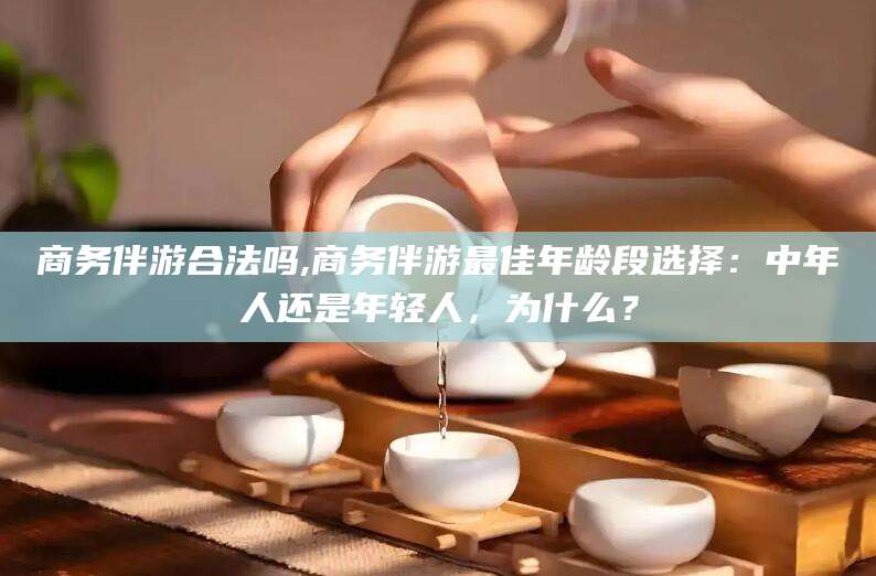 青州商务伴游合法吗,商务伴游最佳年龄段选择：中年人还是年轻人，为什么？