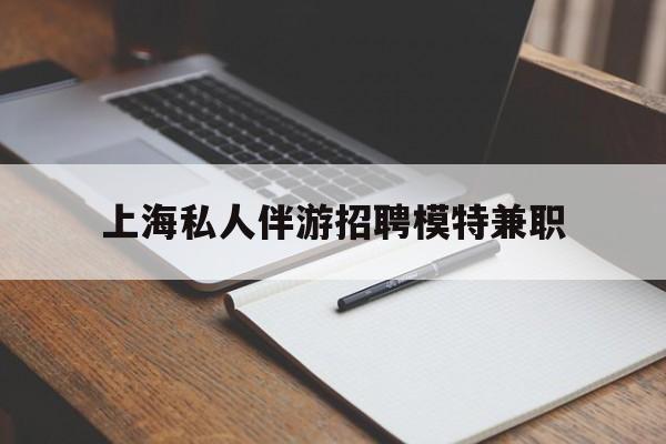 青州关于上海私人伴游招聘模特兼职的信息
